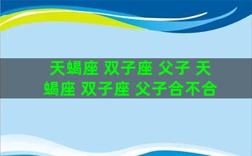 天蝎座 双子座 父子 天蝎座 双子座 父子合不合